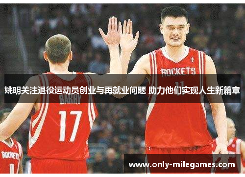 姚明关注退役运动员创业与再就业问题 助力他们实现人生新篇章