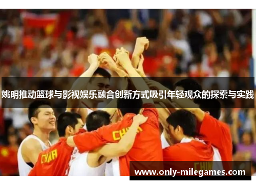 姚明推动篮球与影视娱乐融合创新方式吸引年轻观众的探索与实践