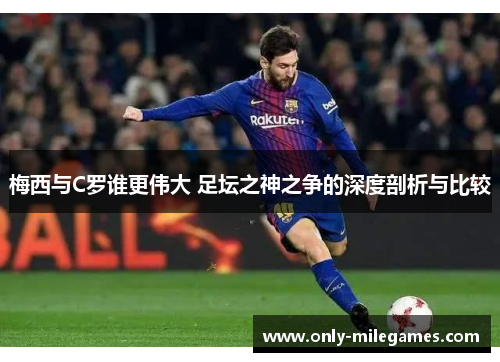 梅西与C罗谁更伟大 足坛之神之争的深度剖析与比较