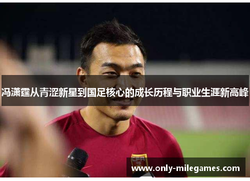 冯潇霆从青涩新星到国足核心的成长历程与职业生涯新高峰