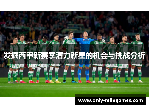 发掘西甲新赛季潜力新星的机会与挑战分析