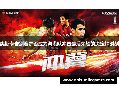 奥斯卡告别赛是否成为海港队冲击最后荣耀的决定性时刻