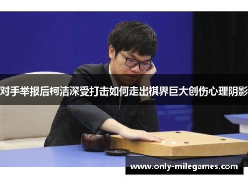 对手举报后柯洁深受打击如何走出棋界巨大创伤心理阴影