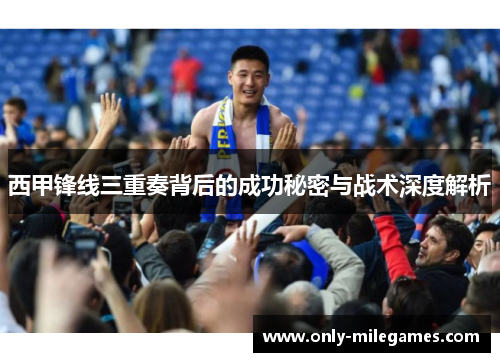 西甲锋线三重奏背后的成功秘密与战术深度解析