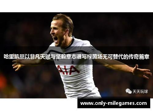 哈里凯恩以非凡天赋与坚毅意志谱写绿茵场无可替代的传奇篇章