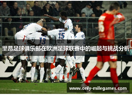 里昂足球俱乐部在欧洲足球联赛中的崛起与挑战分析 里昂足球俱乐部在欧洲足球联赛中的崛起与挑战分析