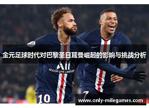 金元足球时代对巴黎圣日耳曼崛起的影响与挑战分析 金元足球时代对巴黎圣日耳曼崛起的影响与挑战分析