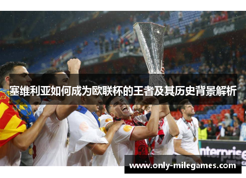 塞维利亚如何成为欧联杯的王者及其历史背景解析