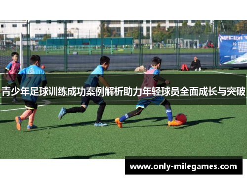 青少年足球训练成功案例解析助力年轻球员全面成长与突破